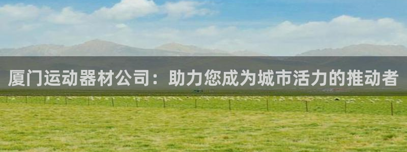 征途国际娱乐:厦门运动器材公司:助力您成为城市活力的推动者